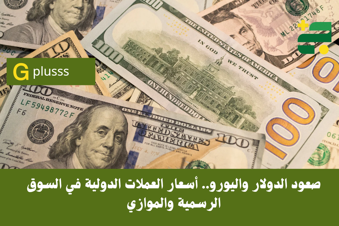 صعود الدولار واليورو.. أسعار العملات الدولية في السوق الرسمية والموازي